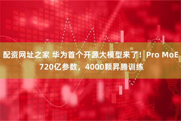 配资网址之家 华为首个开源大模型来了！Pro MoE 720亿参数，4000颗昇腾训练