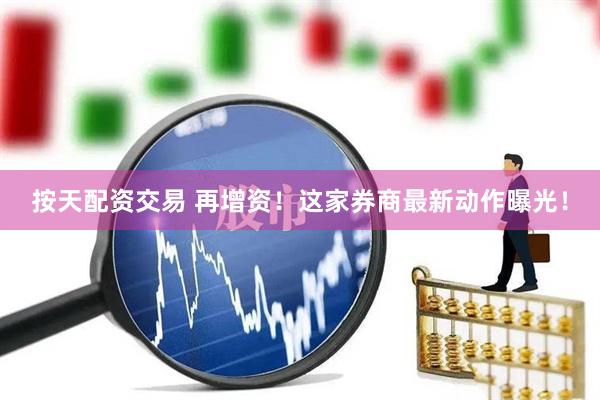 按天配资交易 再增资！这家券商最新动作曝光！