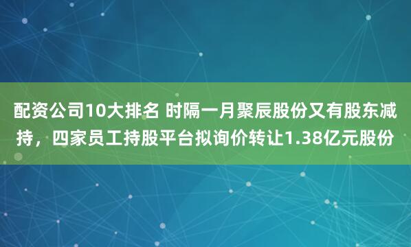配资公司10大排名 时隔一月聚辰股份又有股东减持，四家员工持股平台拟询价转让1.38亿元股份