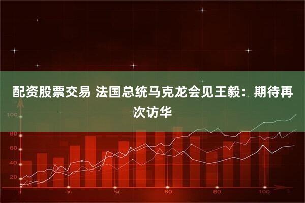 配资股票交易 法国总统马克龙会见王毅：期待再次访华