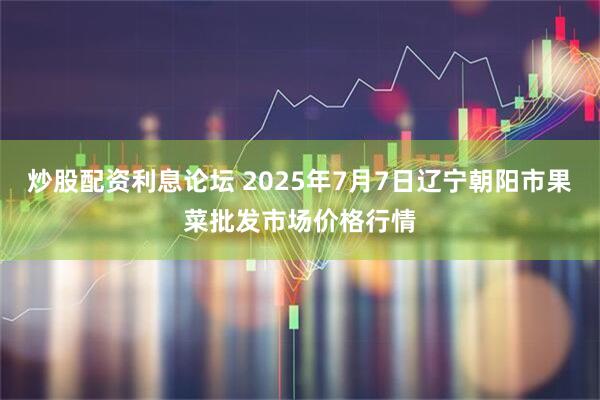 炒股配资利息论坛 2025年7月7日辽宁朝阳市果菜批发市场价格行情