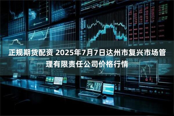 正规期货配资 2025年7月7日达州市复兴市场管理有限责任公司价格行情