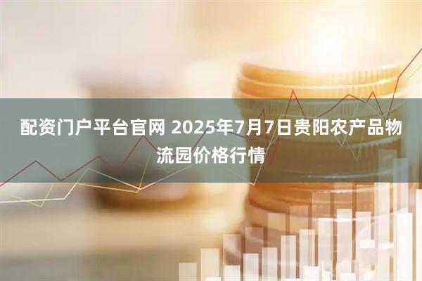 配资门户平台官网 2025年7月7日贵阳农产品物流园价格行情