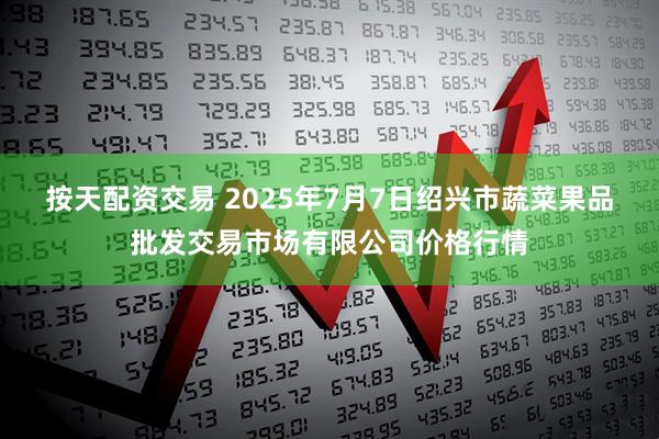 按天配资交易 2025年7月7日绍兴市蔬菜果品批发交易市场有限公司价格行情