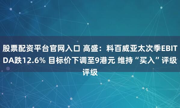 股票配资平台官网入口 高盛：料百威亚太次季EBITDA跌12.6% 目标价下调至9港元 维持“买入”评级