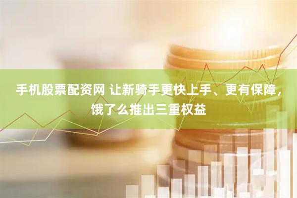 手机股票配资网 让新骑手更快上手、更有保障，饿了么推出三重权益