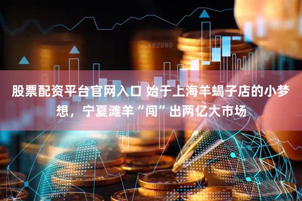 股票配资平台官网入口 始于上海羊蝎子店的小梦想，宁夏滩羊“闯”出两亿大市场