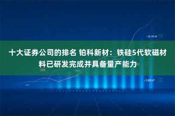 十大证券公司的排名 铂科新材：铁硅5代软磁材料已研发完成并具备量产能力