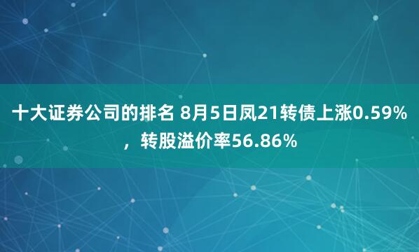 十大证券公司的排名 8月5日凤21转债上涨0.59%，转股溢价率56.86%