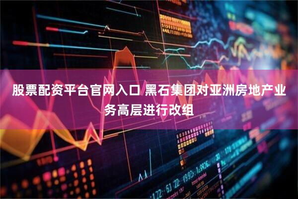 股票配资平台官网入口 黑石集团对亚洲房地产业务高层进行改组