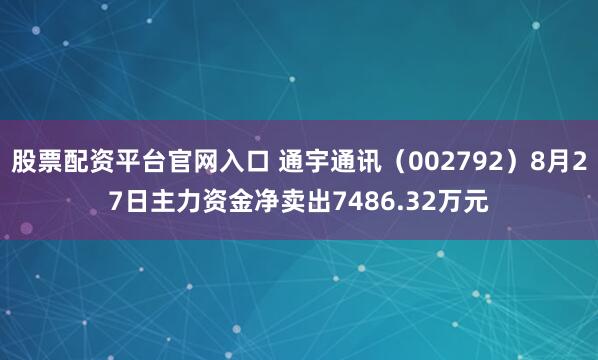 股票配资平台官网入口 通宇通讯（002792）8月27日主力资金净卖出7486.32万元