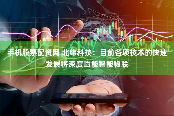 手机股票配资网 北纬科技：目前各项技术的快速发展将深度赋能智能物联