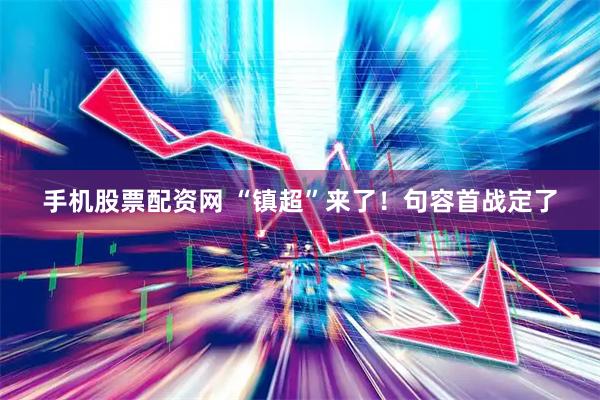 手机股票配资网 “镇超”来了！句容首战定了