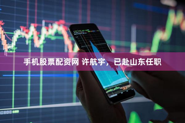 手机股票配资网 许航宇，已赴山东任职