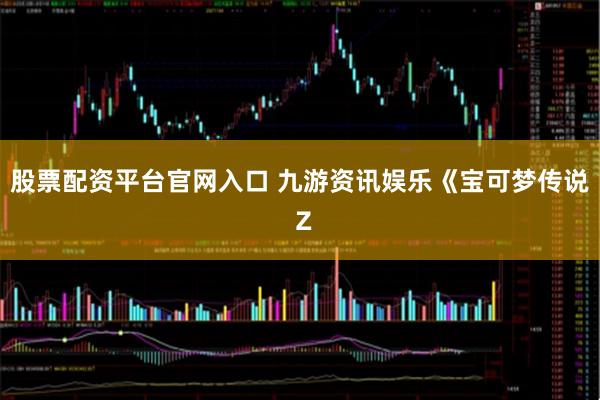 股票配资平台官网入口 九游资讯娱乐《宝可梦传说 Z
