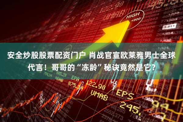 安全炒股股票配资门户 肖战官宣欧莱雅男士全球代言！哥哥的“冻龄”秘诀竟然是它？