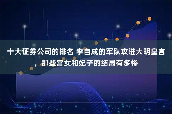 十大证券公司的排名 李自成的军队攻进大明皇宫，那些宫女和妃子的结局有多惨