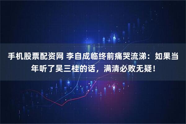 手机股票配资网 李自成临终前痛哭流涕：如果当年听了吴三桂的话，满清必败无疑！