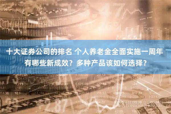十大证券公司的排名 个人养老金全面实施一周年 有哪些新成效？多种产品该如何选择？