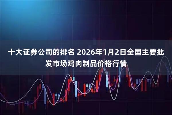 十大证券公司的排名 2026年1月2日全国主要批发市场鸡肉制品价格行情